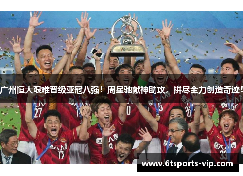 广州恒大艰难晋级亚冠八强！周星驰献神助攻，拼尽全力创造奇迹！