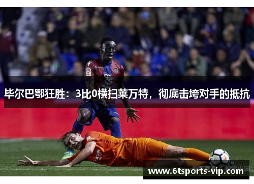 毕尔巴鄂狂胜：3比0横扫莱万特，彻底击垮对手的抵抗