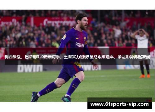 梅西缺战，巴萨却3-0击溃对手，王者实力初现!皇马艰难逼平，争冠形势再起波澜