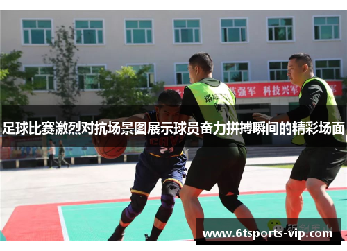 足球比赛激烈对抗场景图展示球员奋力拼搏瞬间的精彩场面