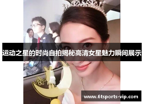 运动之星的时尚自拍揭秘高清女星魅力瞬间展示