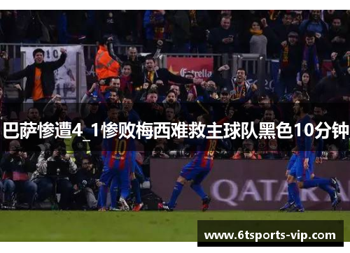 巴萨惨遭4_1惨败梅西难救主球队黑色10分钟