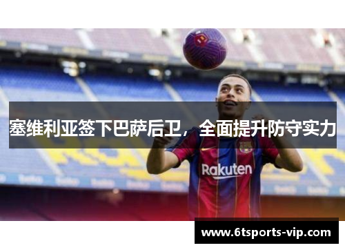 塞维利亚签下巴萨后卫，全面提升防守实力