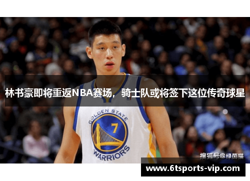 林书豪即将重返NBA赛场，骑士队或将签下这位传奇球星