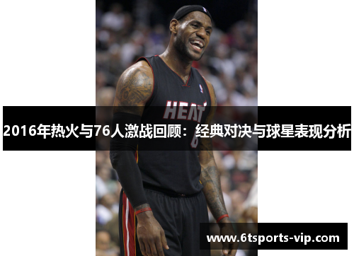 2016年热火与76人激战回顾：经典对决与球星表现分析
