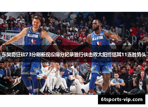 东契奇狂砍73分刷新现役得分纪录独行侠击败太阳终结其11连胜势头