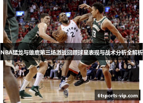 NBA猛龙与雄鹿第三场激战回顾球星表现与战术分析全解析