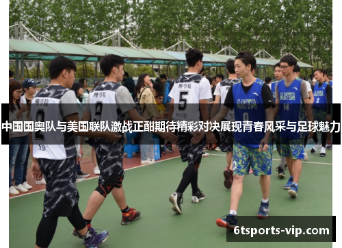 中国国奥队与美国联队激战正酣期待精彩对决展现青春风采与足球魅力