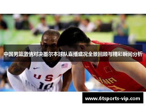 中国男篮激情对决墨尔本球队直播盛况全景回顾与精彩瞬间分析