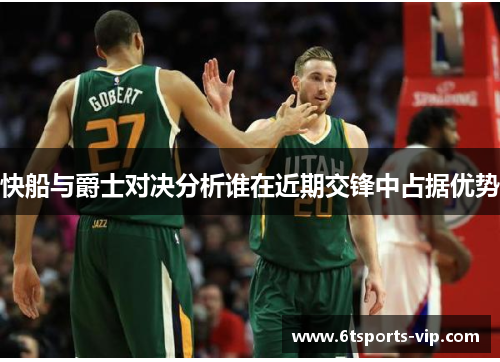 快船与爵士对决分析谁在近期交锋中占据优势