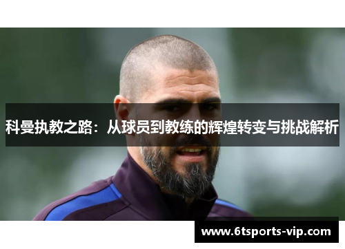 科曼执教之路：从球员到教练的辉煌转变与挑战解析