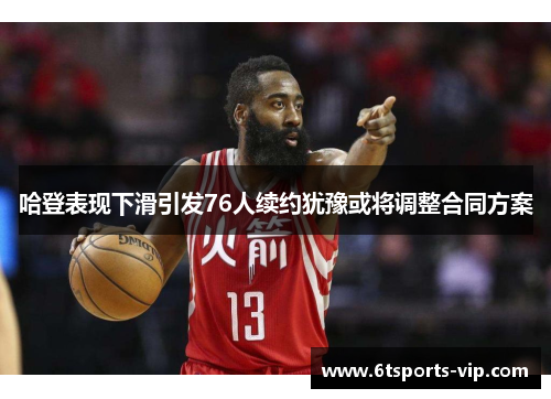 哈登表现下滑引发76人续约犹豫或将调整合同方案