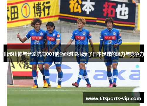 山形山神与长崎航海001的激烈对决揭示了日本足球的魅力与竞争力